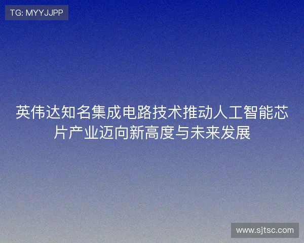 英伟达知名集成电路技术推动人工智能芯片产业迈向新高度与未来发展